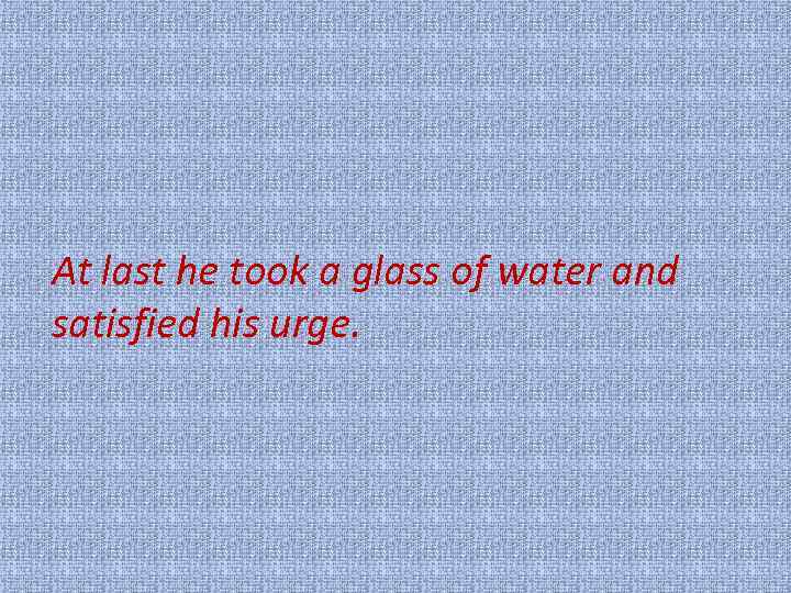 At last he took a glass of water and satisfied his urge. 