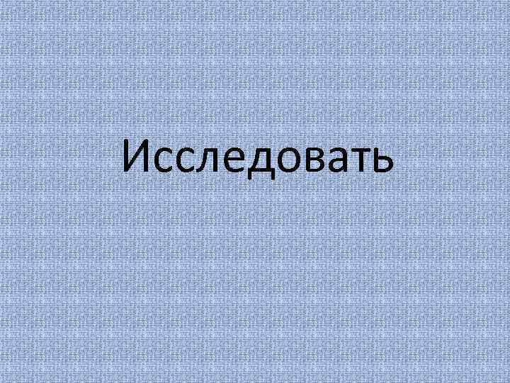 Исследовать 