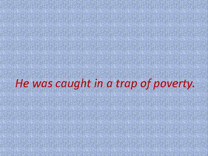 He was caught in a trap of poverty. 