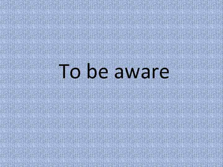 To be aware 