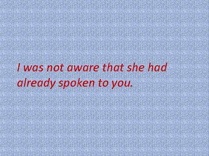 I was not aware that she had already spoken to you. 