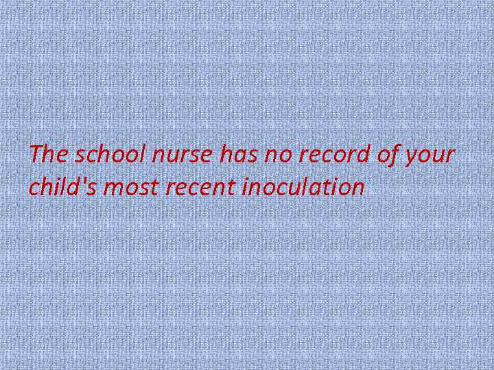 The school nurse has no record of your child's most recent inoculation 