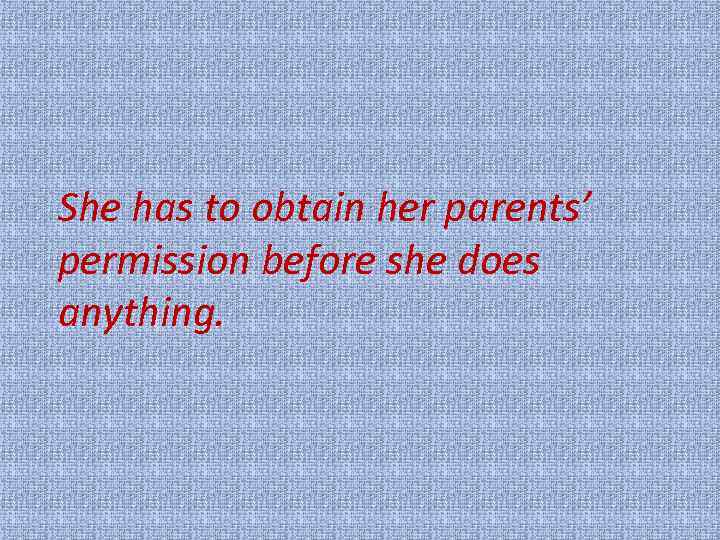 She has to obtain her parents’ permission before she does anything. 