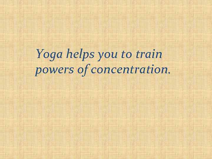 Yoga helps you to train powers of concentration. 