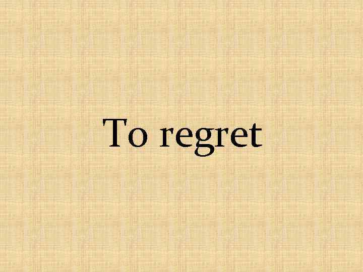 To regret 
