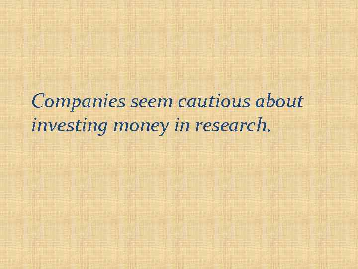 Companies seem cautious about investing money in research. 