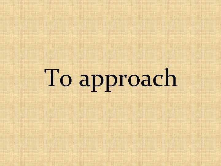 To approach 