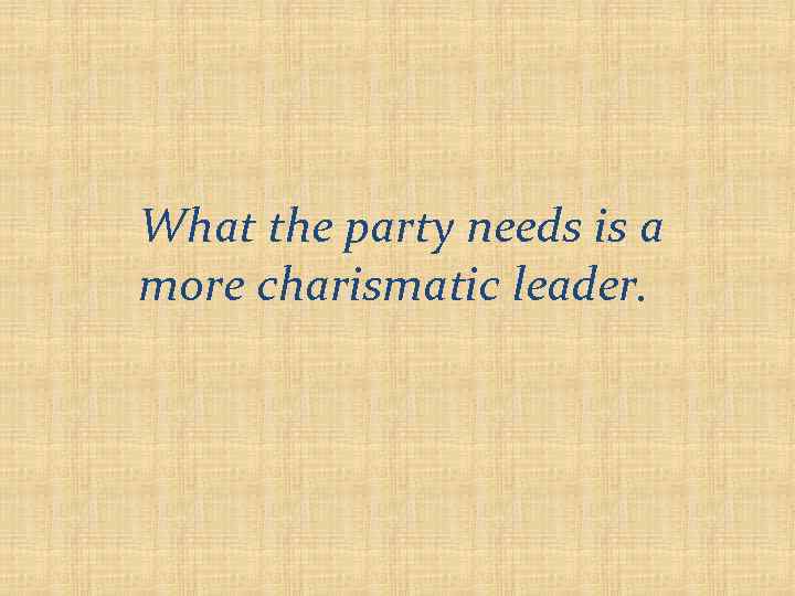 What the party needs is a more charismatic leader. 