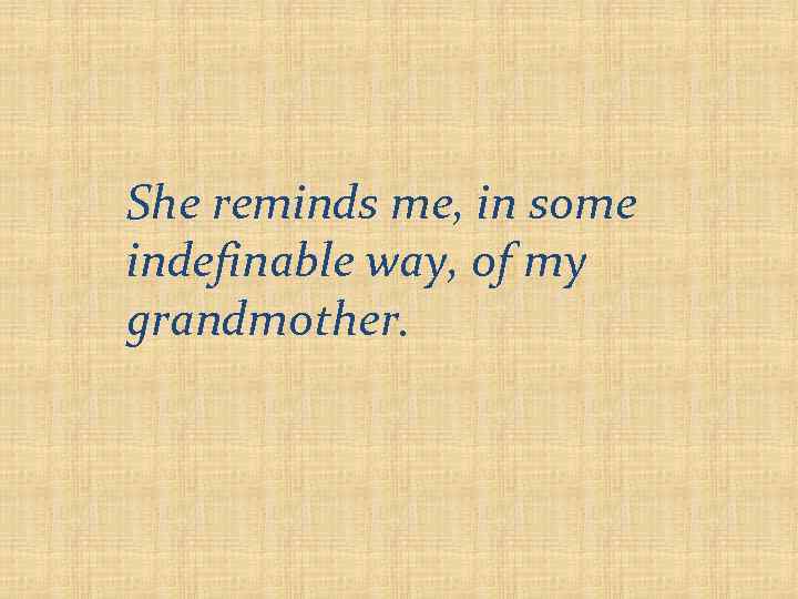 She reminds me, in some indefinable way, of my grandmother. 