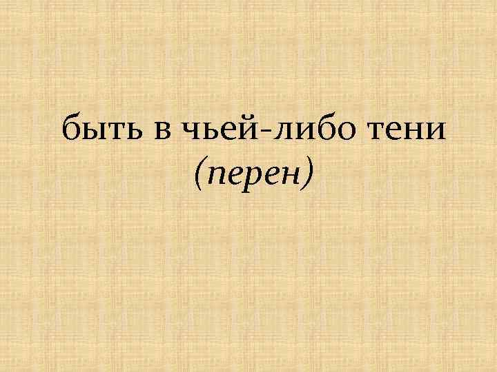 быть в чьей-либо тени (перен) 