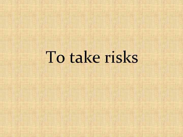 To take risks 