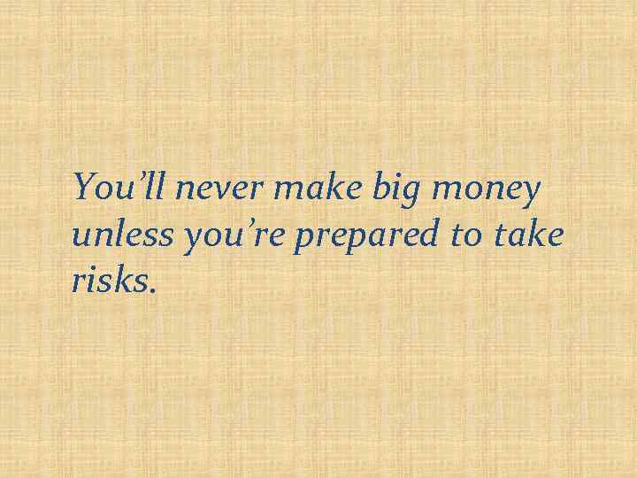You’ll never make big money unless you’re prepared to take risks. 