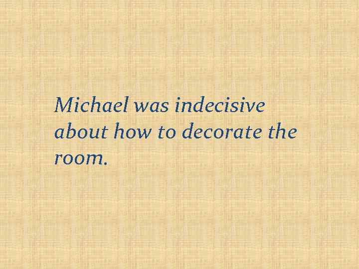 Michael was indecisive about how to decorate the room. 