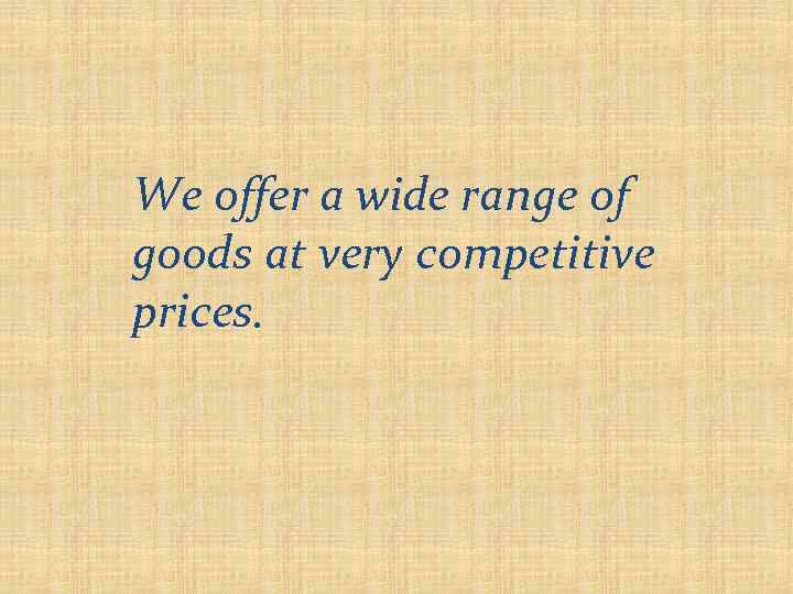We offer a wide range of goods at very competitive prices. 