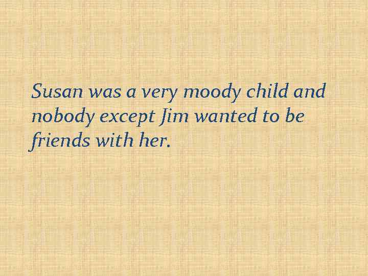 Susan was a very moody child and nobody except Jim wanted to be friends
