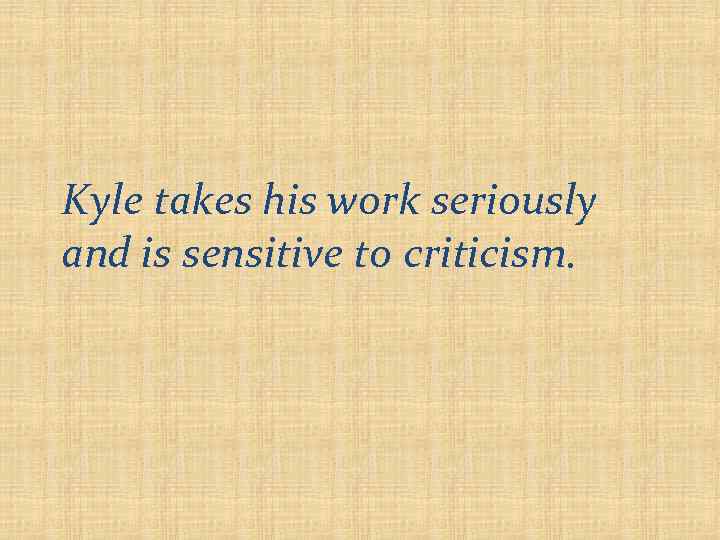 Kyle takes his work seriously and is sensitive to criticism. 