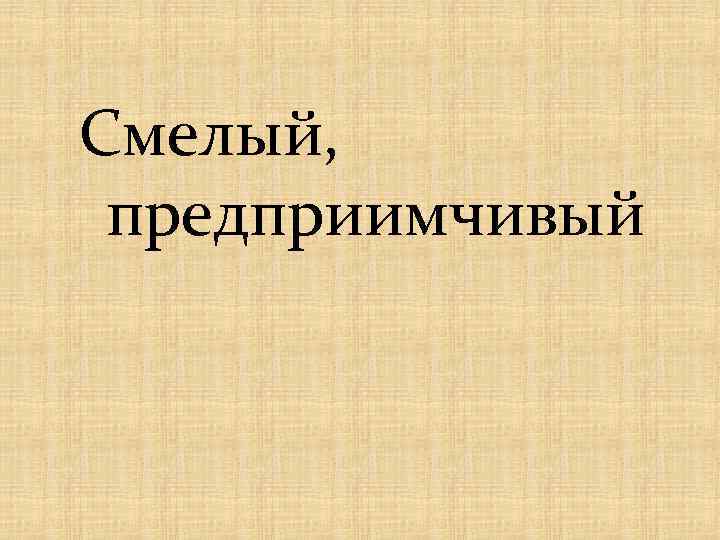 Смелый, предприимчивый 