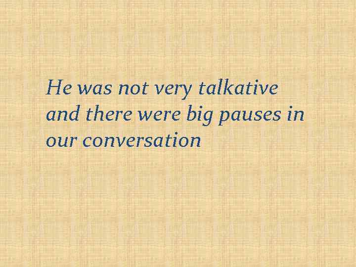 He was not very talkative and there were big pauses in our conversation 