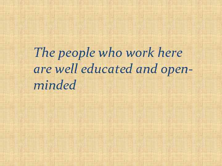 The people who work here are well educated and openminded 