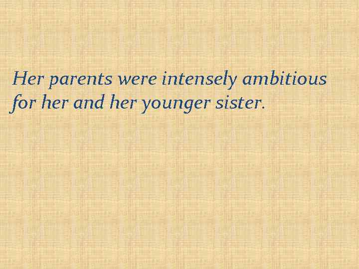 Her parents were intensely ambitious for her and her younger sister. 