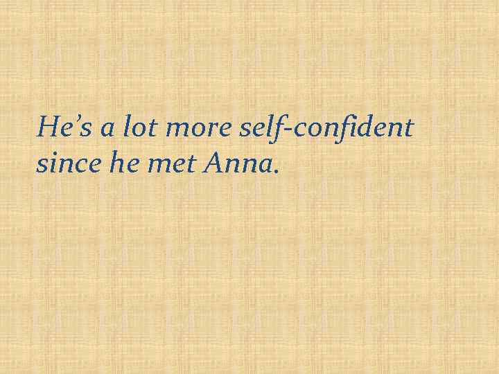He’s a lot more self-confident since he met Anna. 