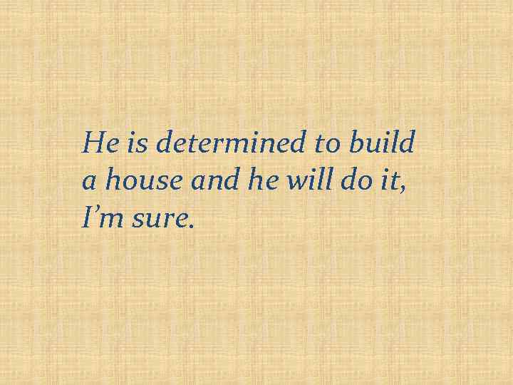 He is determined to build a house and he will do it, I’m sure.