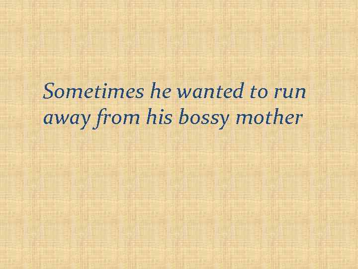 Sometimes he wanted to run away from his bossy mother 