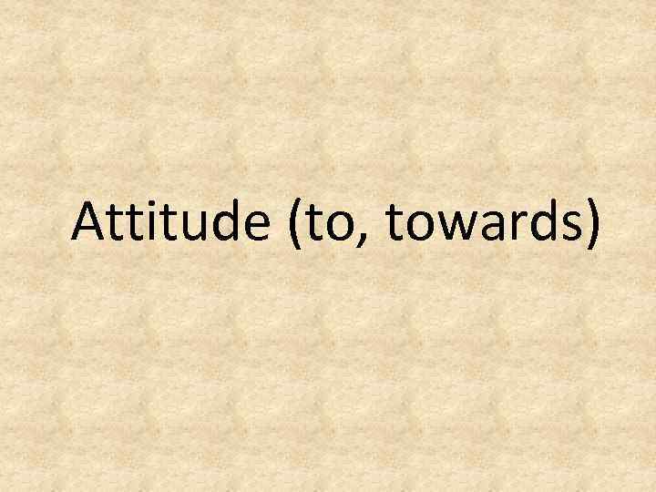 Attitude (to, towards) 