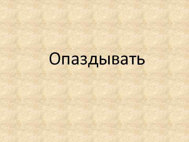 Опаздывать 