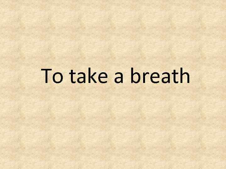 To take a breath 