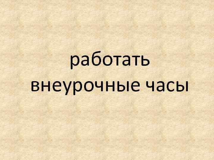работать внеурочные часы 