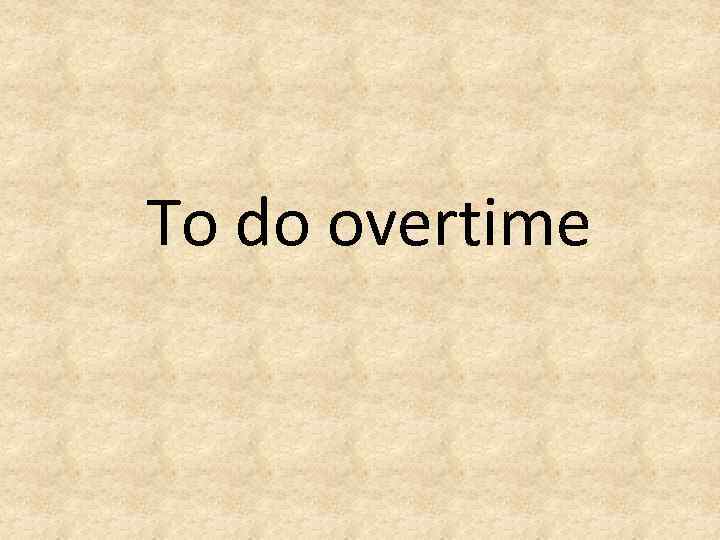 To do overtime 