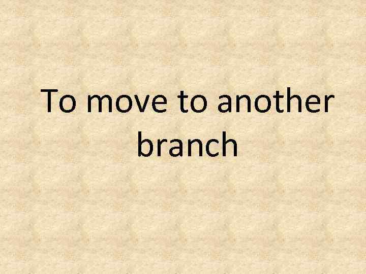 To move to another branch 