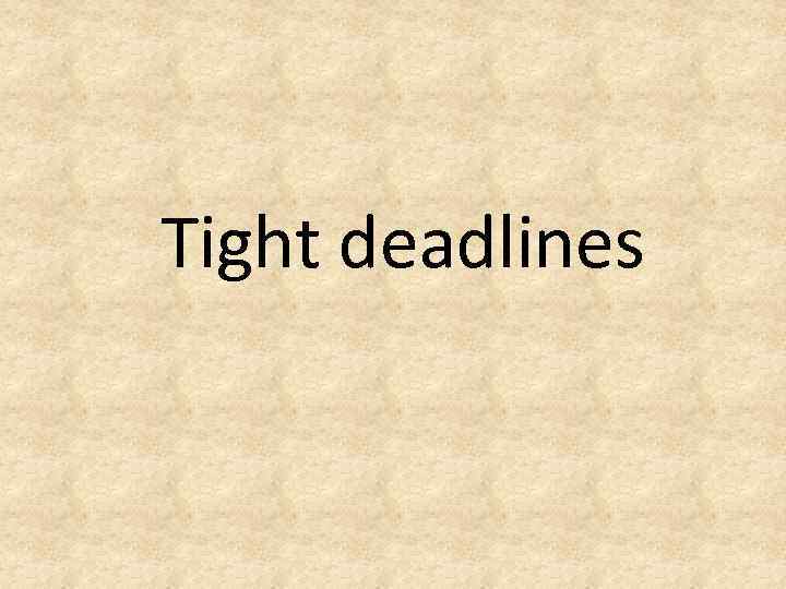 Tight deadlines 