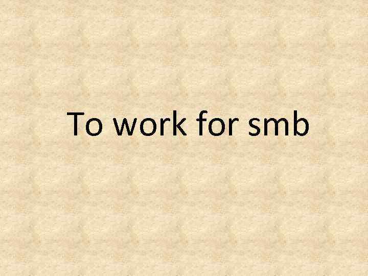 To work for smb 
