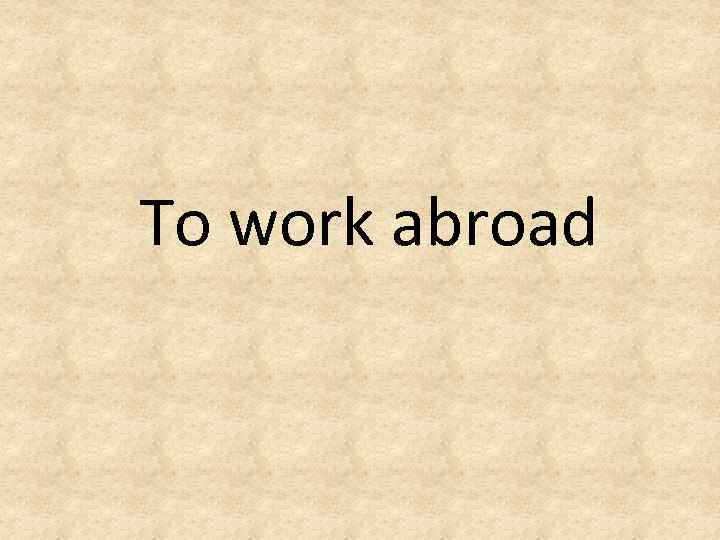 To work abroad 