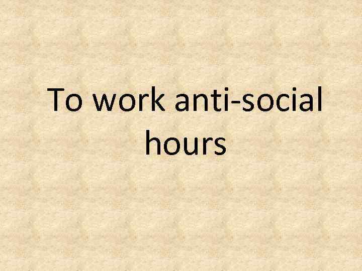 To work anti-social hours 