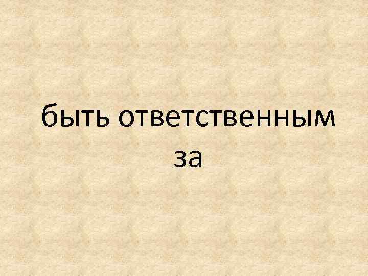 быть ответственным за 