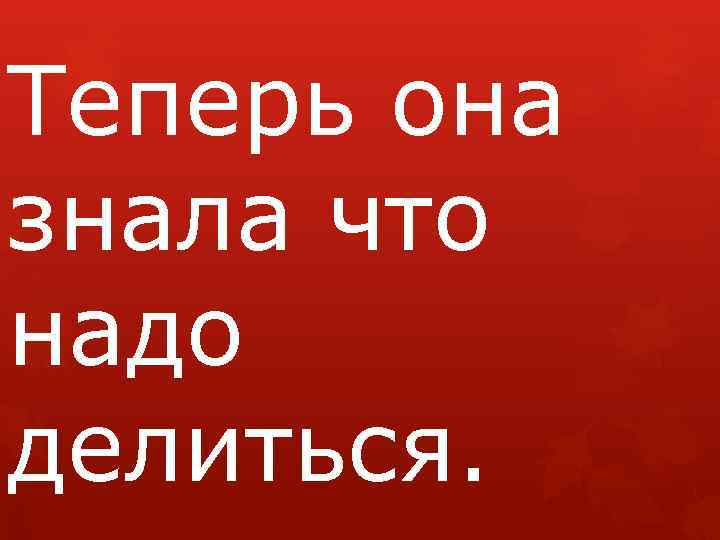 Теперь она знала что надо делиться. 