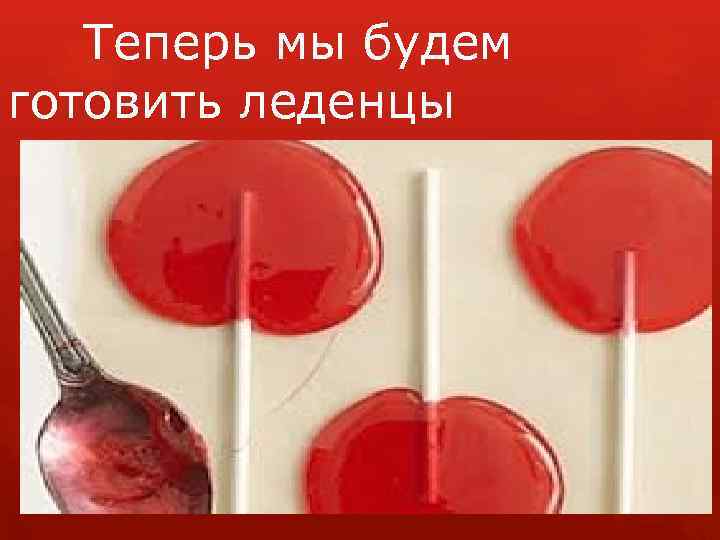 Теперь мы будем готовить леденцы 