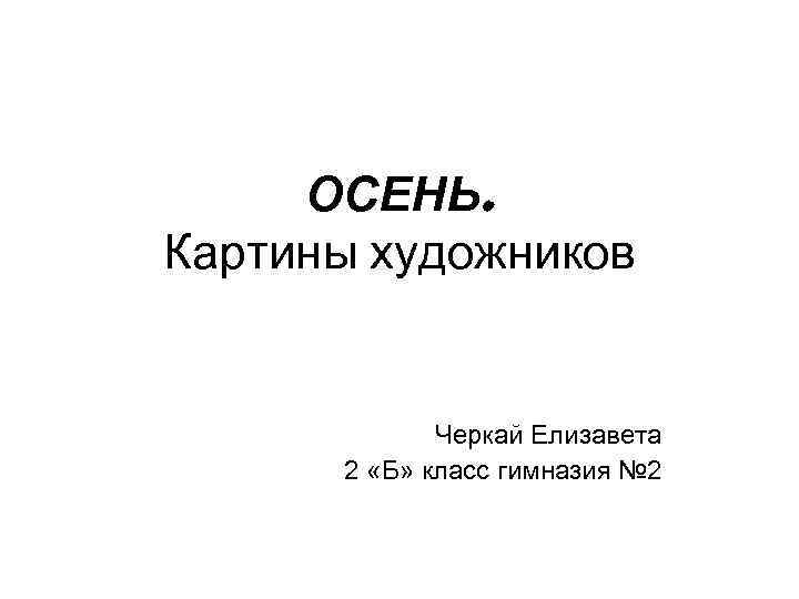 ОСЕНЬ. Картины художников Черкай Елизавета 2 «Б» класс гимназия № 2 