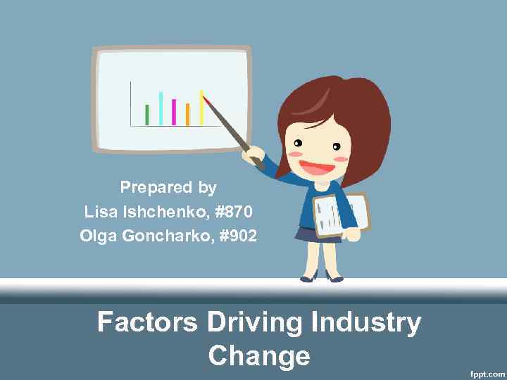 Prepared by Lisa Ishchenko, #870 Olga Goncharko, #902 Factors Driving Industry Change 