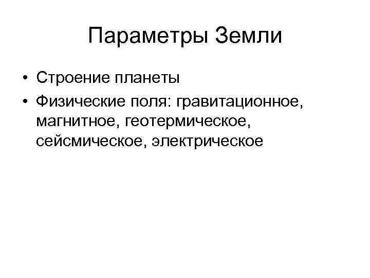 Параметры Земли • Строение планеты • Физические поля: гравитационное, магнитное, геотермическое, сейсмическое, электрическое 