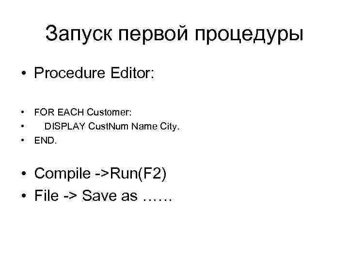 Запуск первой процедуры • Procedure Editor: • FOR EACH Customer: • DISPLAY Cust. Num