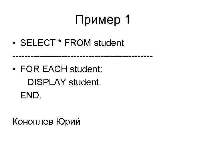 Пример 1 • SELECT * FROM student ----------------------- • FOR EACH student: DISPLAY student.