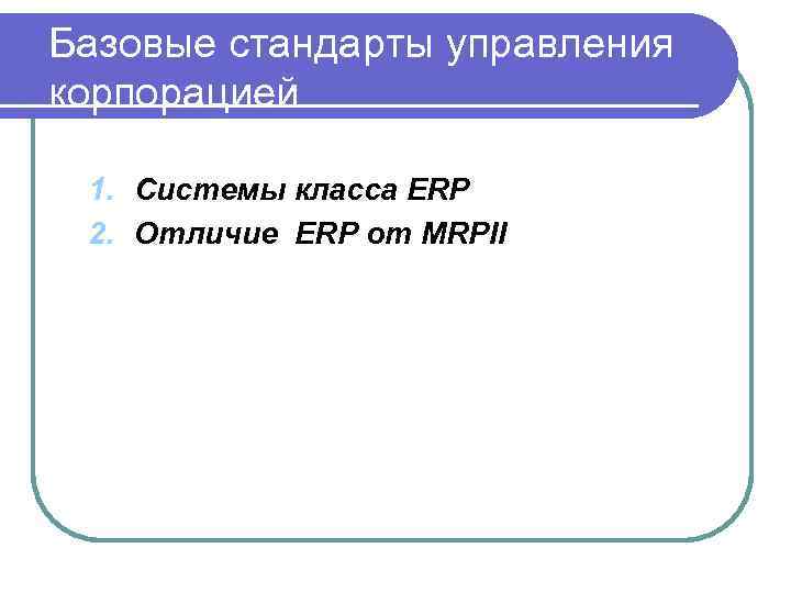 Базовые стандарты управления корпорацией 1. Системы класса ERP 2. Отличие ERP от MRPII 