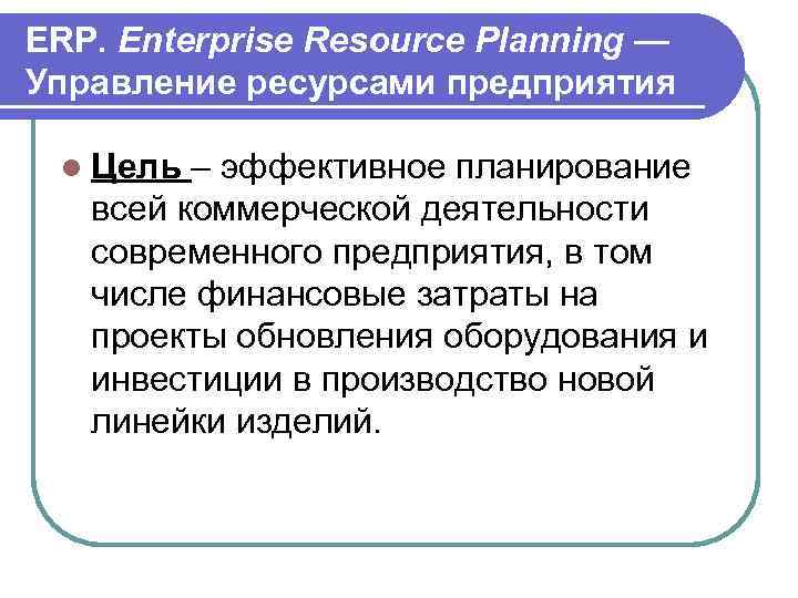 ERP. Enterprise Resource Planning — Управление ресурсами предприятия l Цель – эффективное планирование всей