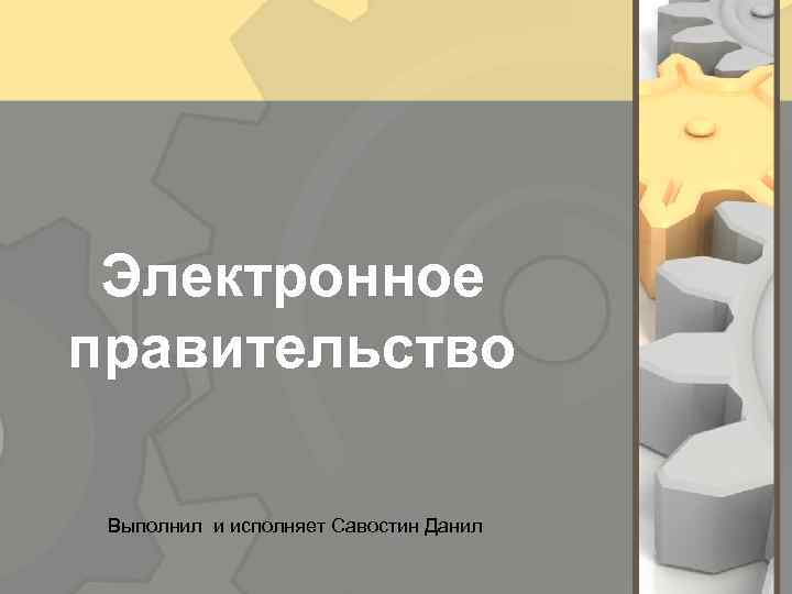 Электронное правительство Выполнил и исполняет Савостин Данил 