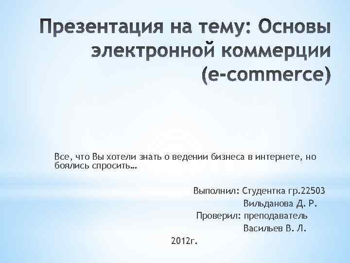 Все, что Вы хотели знать о ведении бизнеса в интернете, но боялись спросить… Выполнил:
