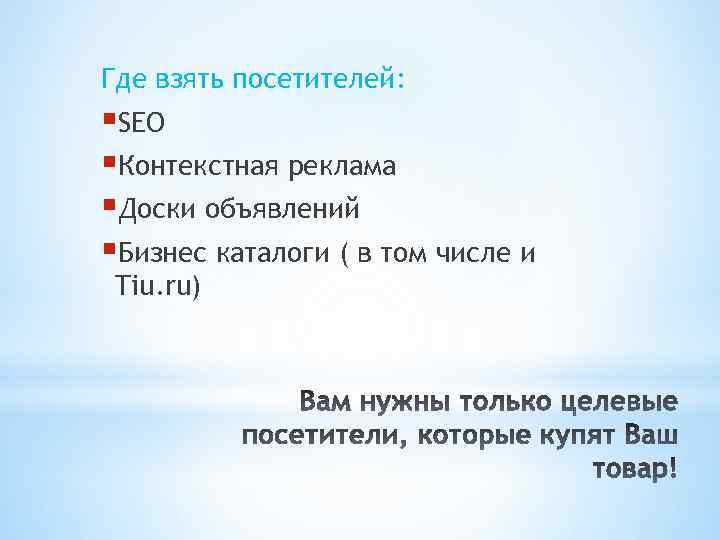 Где взять посетителей: §SEO §Контекстная реклама §Доски объявлений §Бизнес каталоги ( в том числе